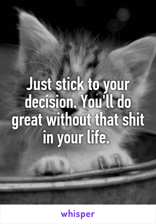 Just stick to your decision. You'll do great without that shit in your life. 