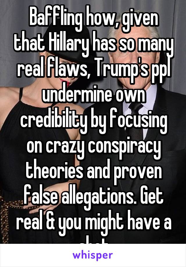Baffling how, given that Hillary has so many real flaws, Trump's ppl undermine own credibility by focusing on crazy conspiracy theories and proven false allegations. Get real & you might have a shot