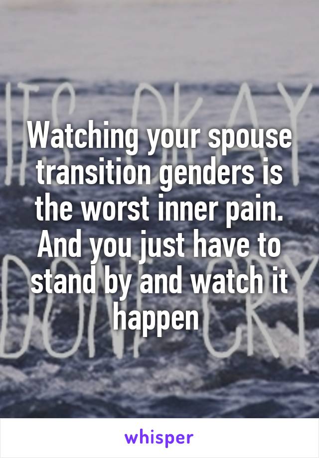 Watching your spouse transition genders is the worst inner pain. And you just have to stand by and watch it happen 