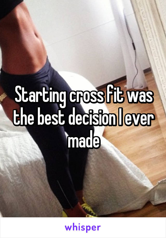 Starting cross fit was the best decision I ever made