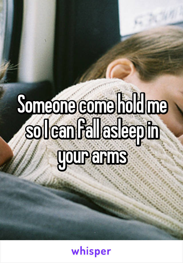 Someone come hold me so I can fall asleep in your arms