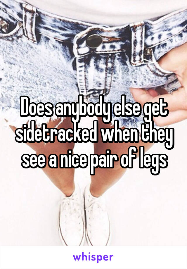 Does anybody else get sidetracked when they see a nice pair of legs