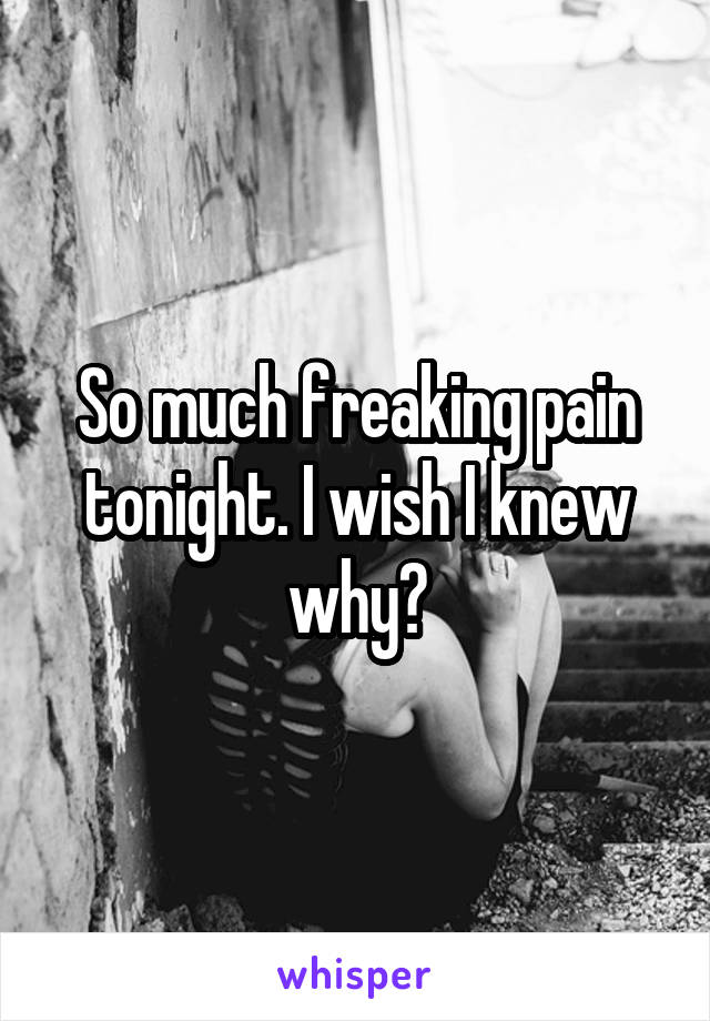 So much freaking pain tonight. I wish I knew why?