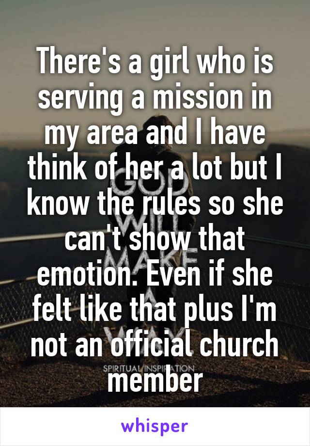 There's a girl who is serving a mission in my area and I have think of her a lot but I know the rules so she can't show that emotion. Even if she felt like that plus I'm not an official church member