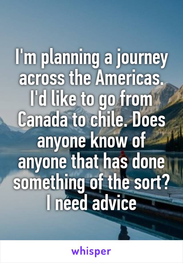 I'm planning a journey across the Americas. I'd like to go from Canada to chile. Does anyone know of anyone that has done something of the sort? I need advice