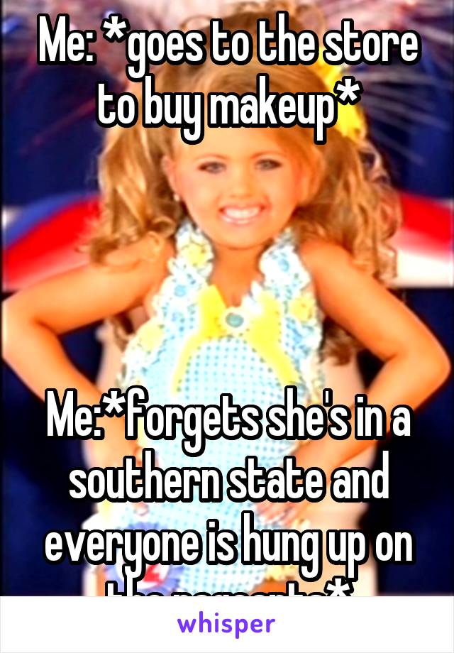 Me: *goes to the store to buy makeup*




Me:*forgets she's in a southern state and everyone is hung up on the pageants*