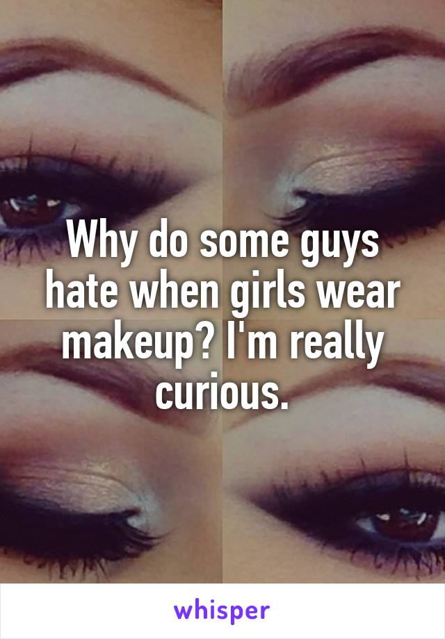 Why do some guys hate when girls wear makeup? I'm really curious.