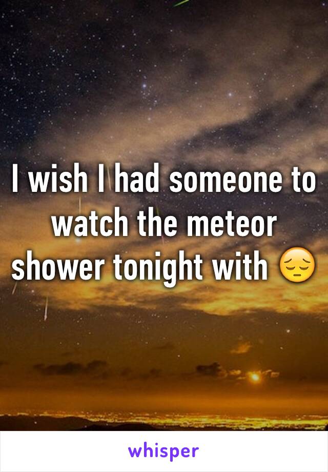 I wish I had someone to watch the meteor shower tonight with 😔