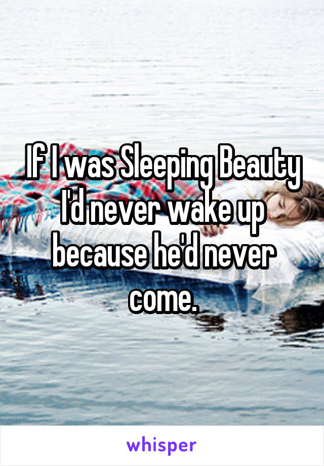 If I was Sleeping Beauty I'd never wake up because he'd never come.