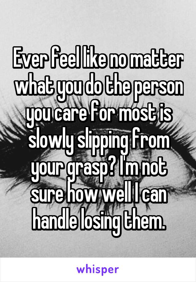 Ever feel like no matter what you do the person you care for most is slowly slipping from your grasp? I'm not sure how well I can handle losing them.
