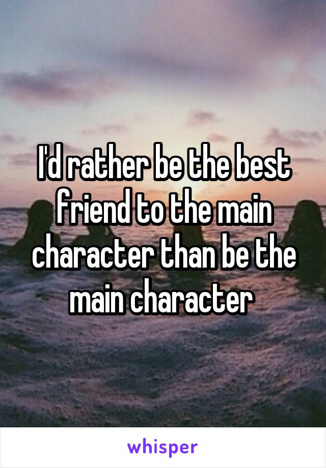 I'd rather be the best friend to the main character than be the main character 