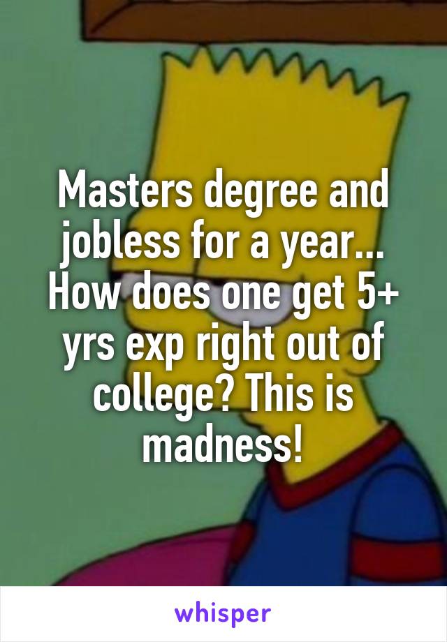 Masters degree and jobless for a year... How does one get 5+ yrs exp right out of college? This is madness!