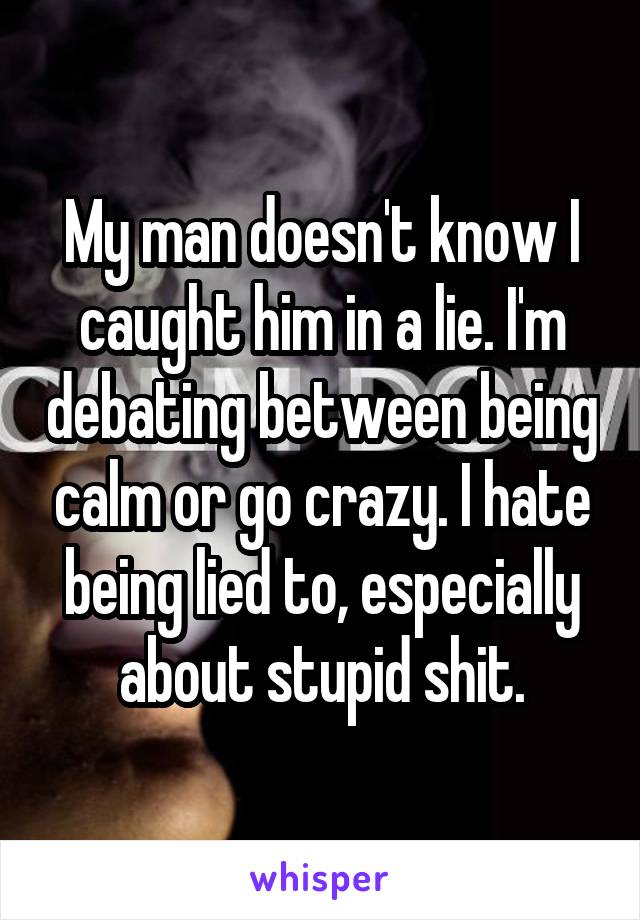 My man doesn't know I caught him in a lie. I'm debating between being calm or go crazy. I hate being lied to, especially about stupid shit.