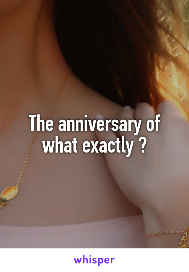 The anniversary of what exactly ?