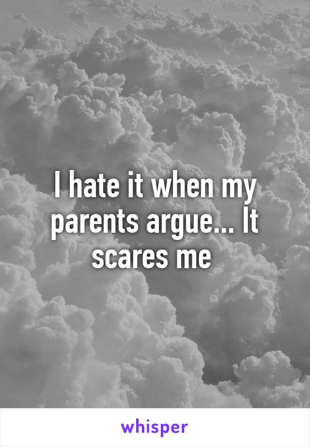 I hate it when my parents argue... It scares me 