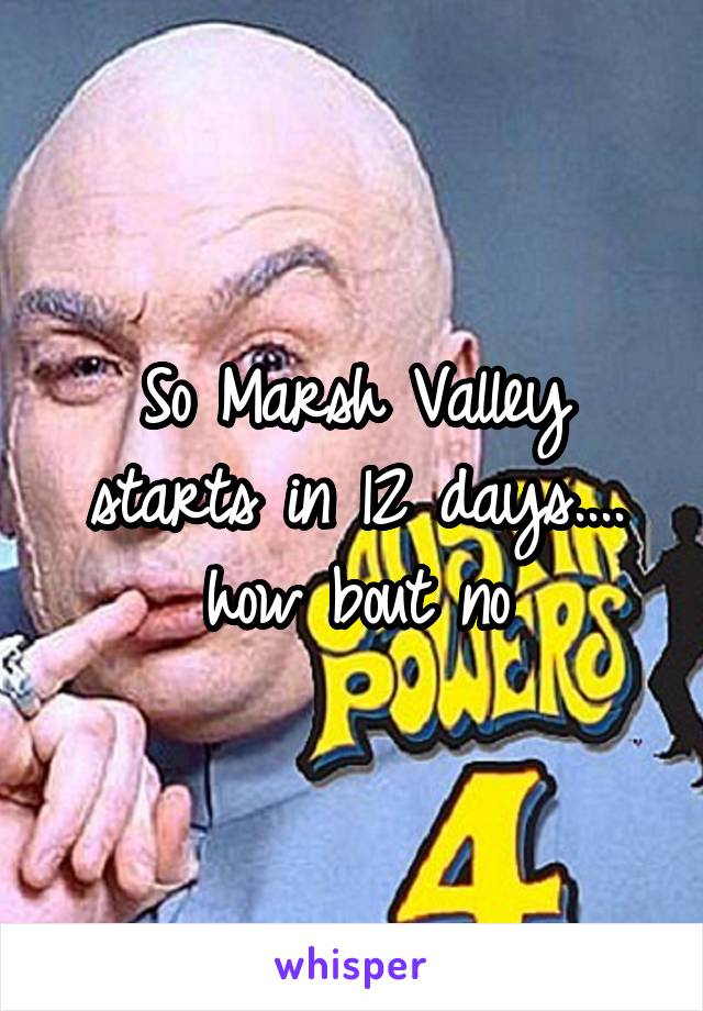 So Marsh Valley starts in 12 days.... how bout no