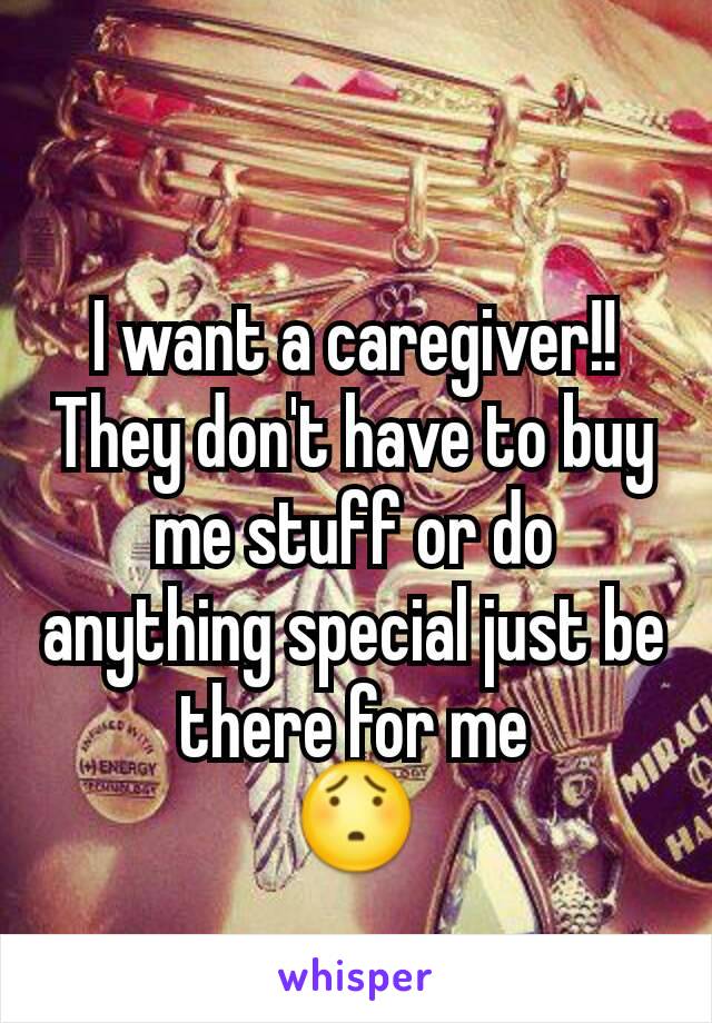 I want a caregiver!! They don't have to buy me stuff or do anything special just be there for me
😯