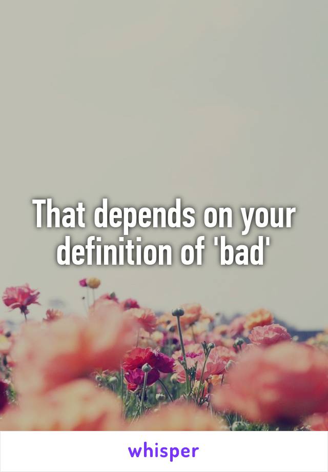 That depends on your definition of 'bad'
