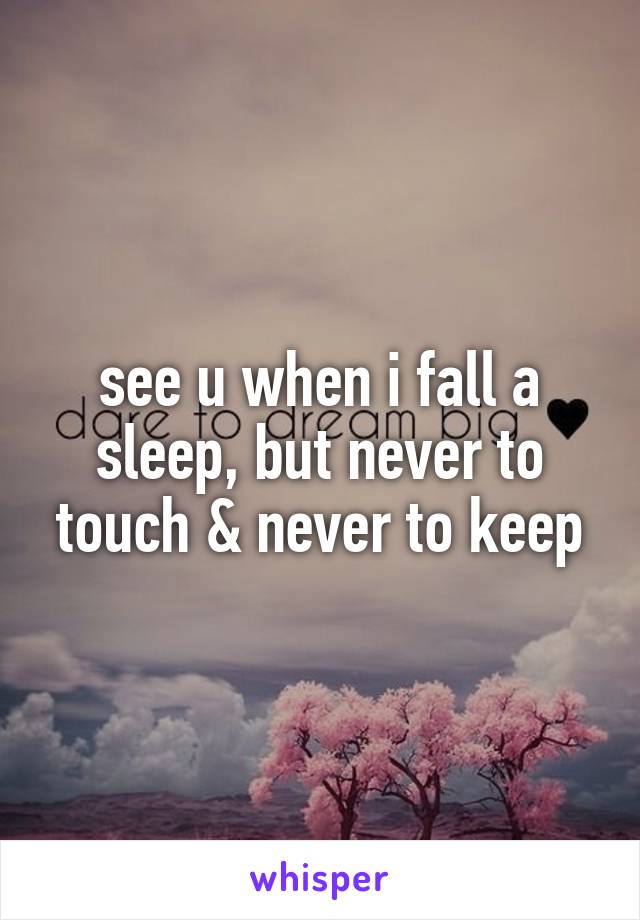 see u when i fall a sleep, but never to touch & never to keep