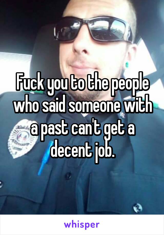 Fuck you to the people who said someone with a past can't get a decent job.