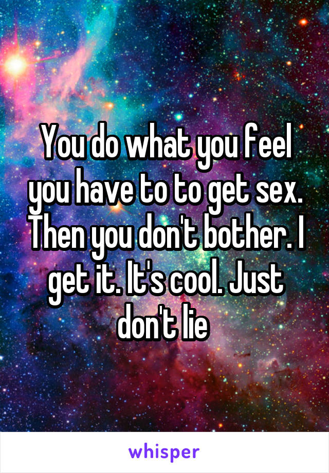 You do what you feel you have to to get sex. Then you don't bother. I get it. It's cool. Just don't lie 
