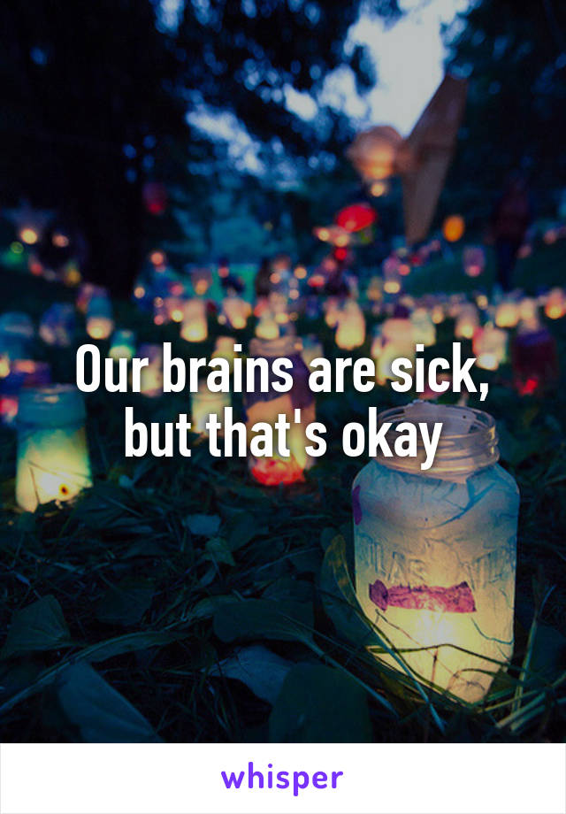 Our brains are sick, but that's okay