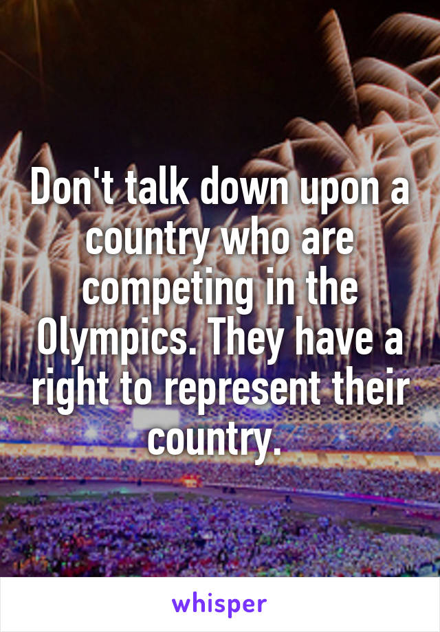 Don't talk down upon a country who are competing in the Olympics. They have a right to represent their country. 
