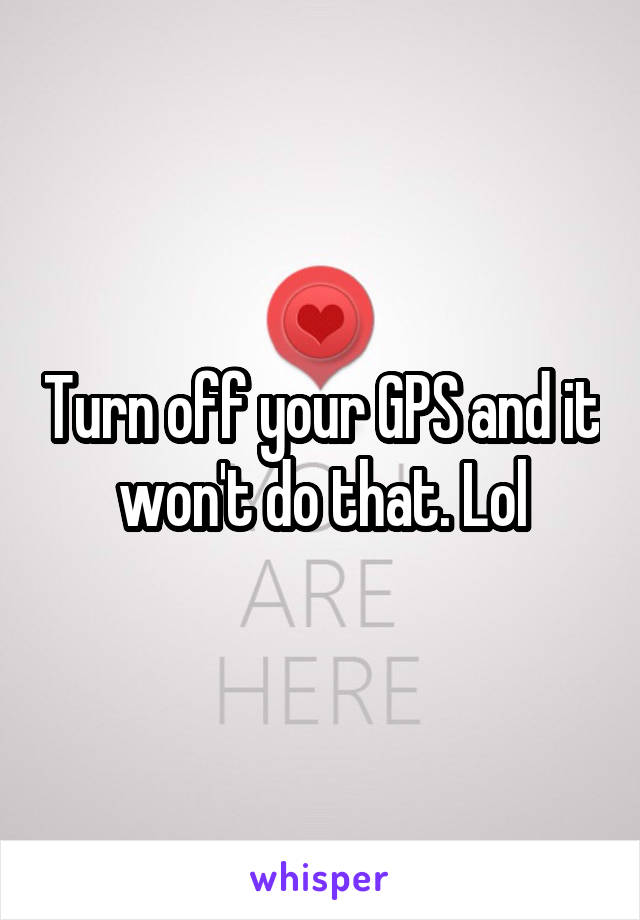 Turn off your GPS and it won't do that. Lol