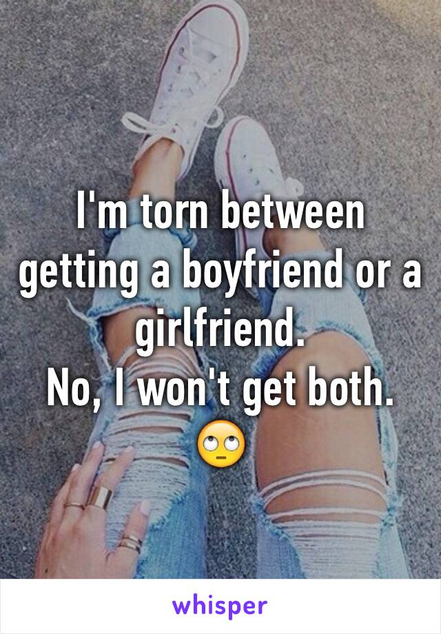 I'm torn between getting a boyfriend or a girlfriend. 
No, I won't get both. 🙄