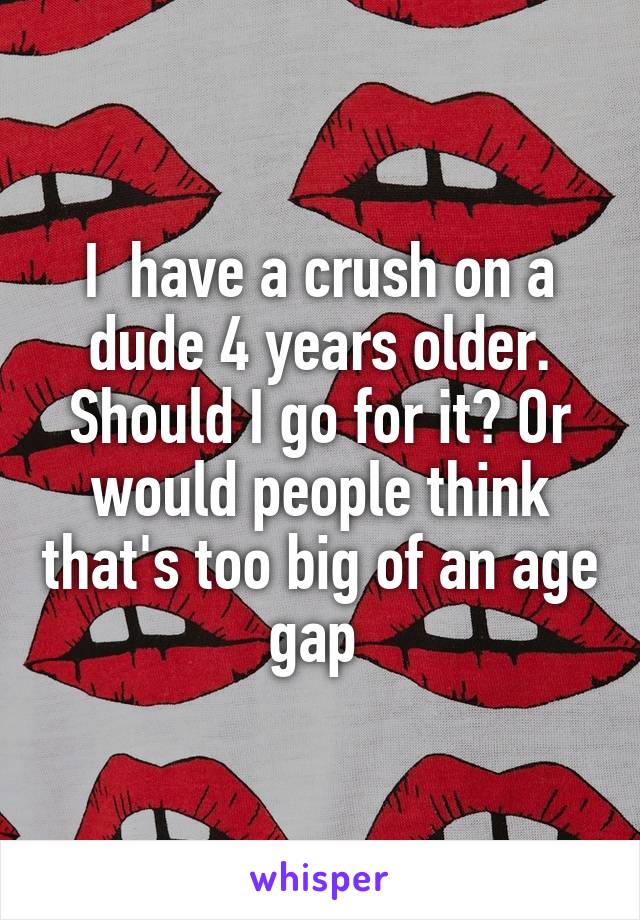 I  have a crush on a dude 4 years older. Should I go for it? Or would people think that's too big of an age gap 