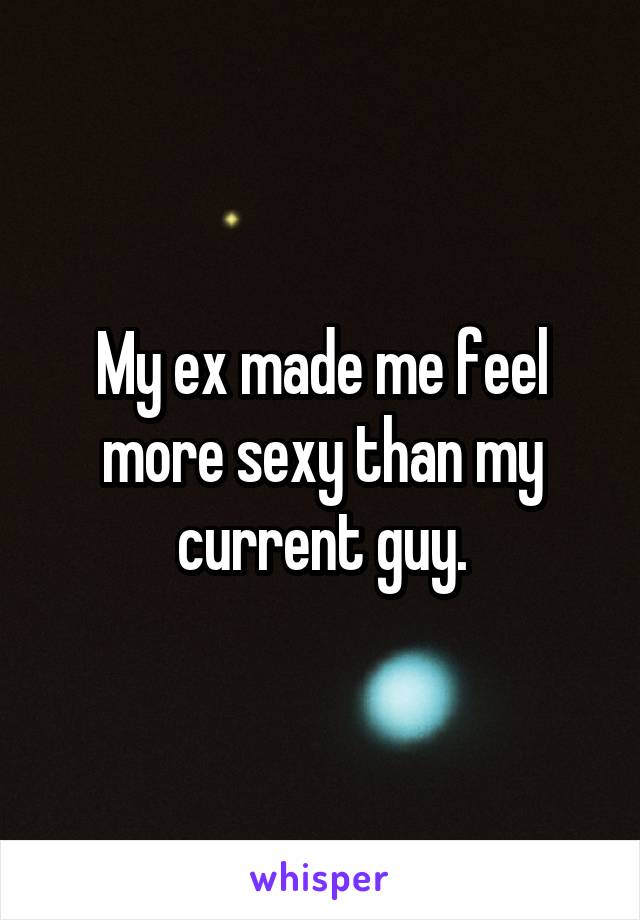My ex made me feel more sexy than my current guy.