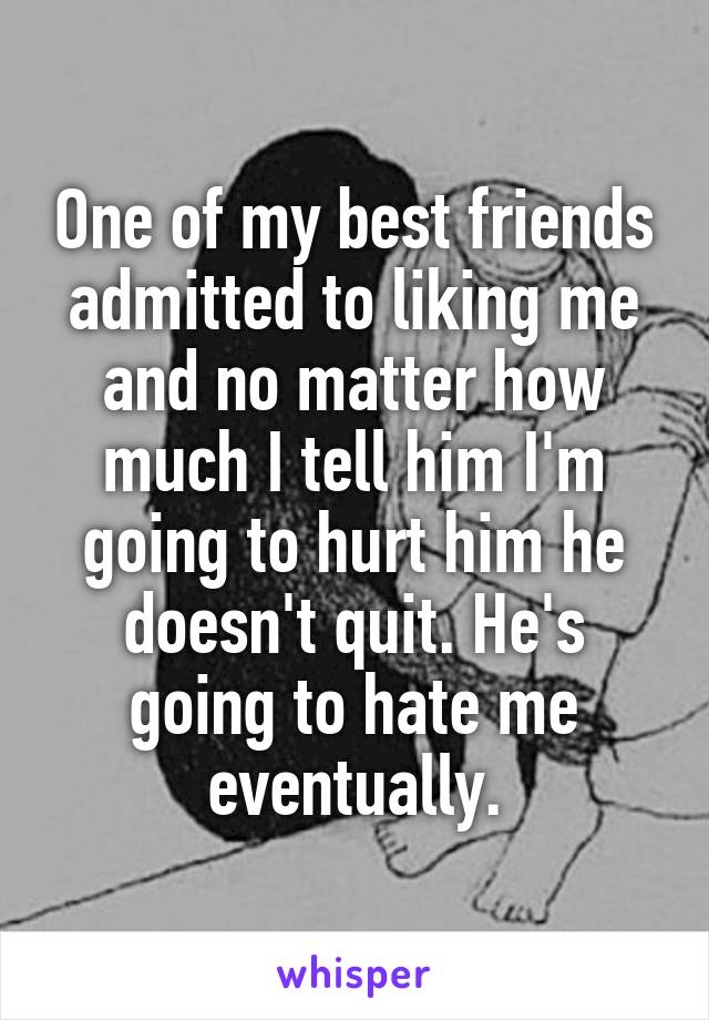 One of my best friends admitted to liking me and no matter how much I tell him I'm going to hurt him he doesn't quit. He's going to hate me eventually.