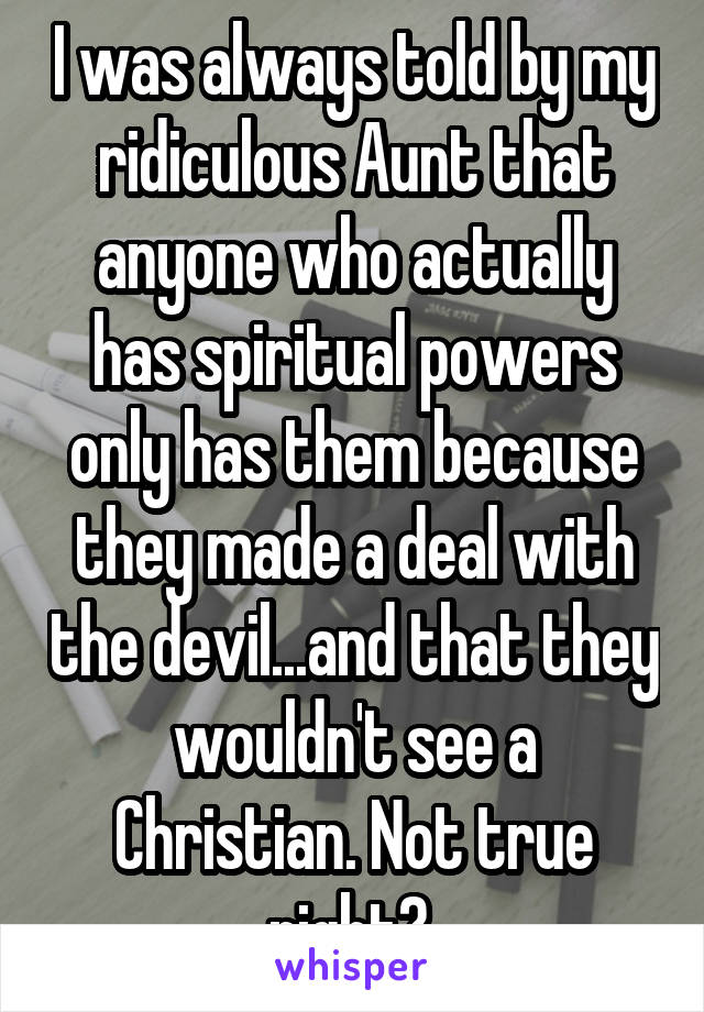 I was always told by my ridiculous Aunt that anyone who actually has spiritual powers only has them because they made a deal with the devil...and that they wouldn't see a Christian. Not true right? 