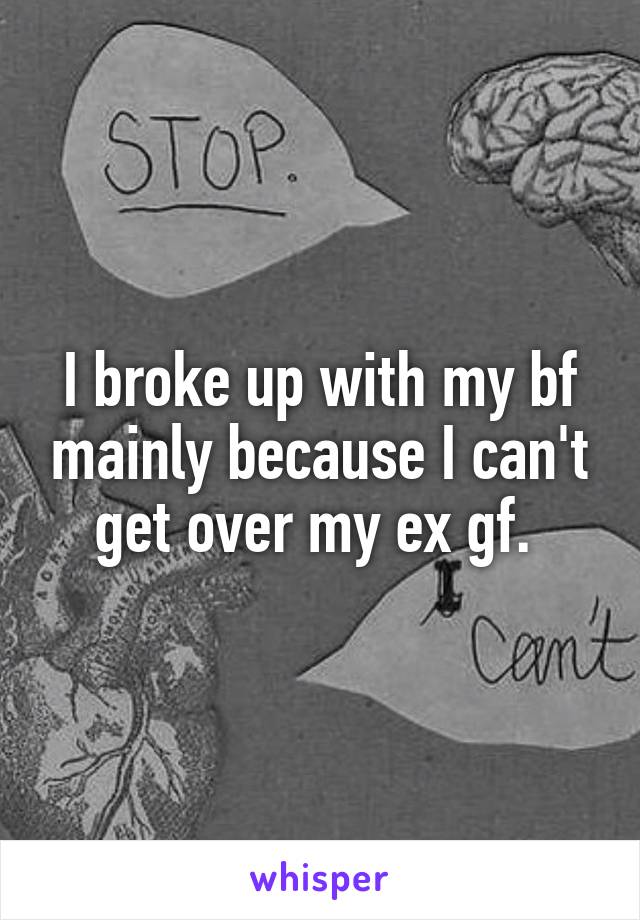I broke up with my bf mainly because I can't get over my ex gf. 
