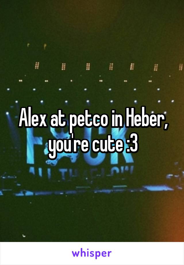 Alex at petco in Heber, you're cute :3