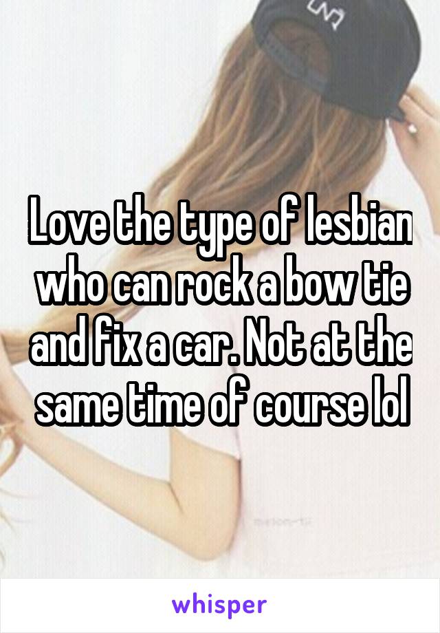 Love the type of lesbian who can rock a bow tie and fix a car. Not at the same time of course lol