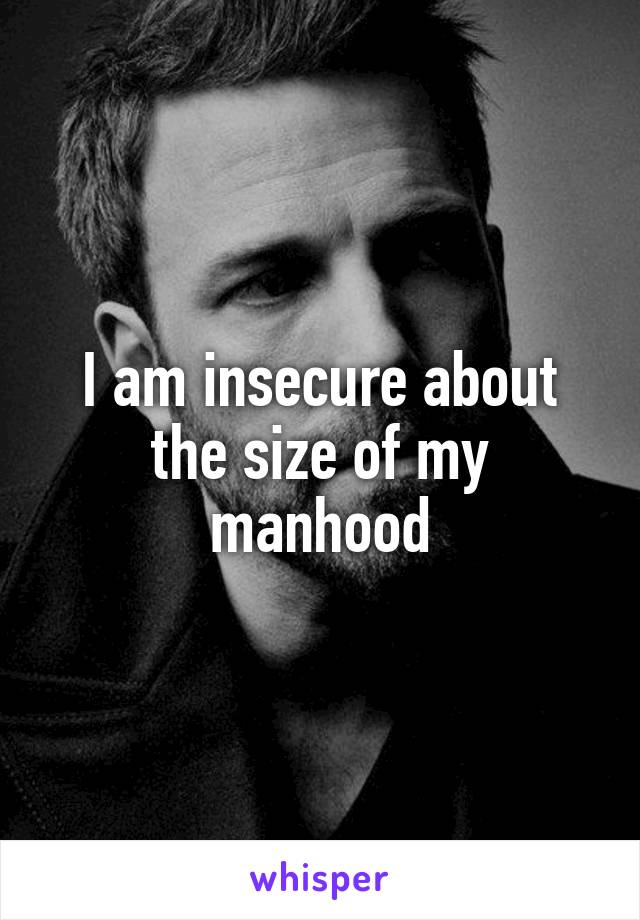 I am insecure about the size of my manhood