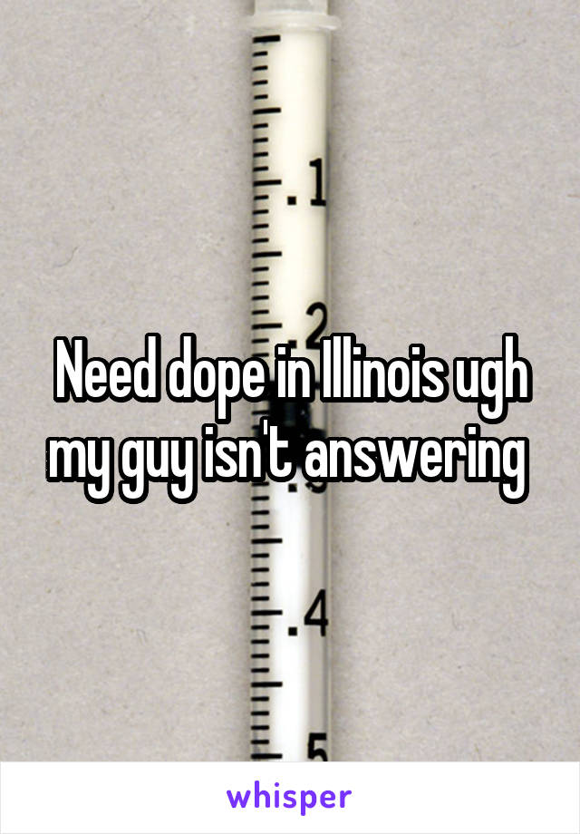 Need dope in Illinois ugh my guy isn't answering 