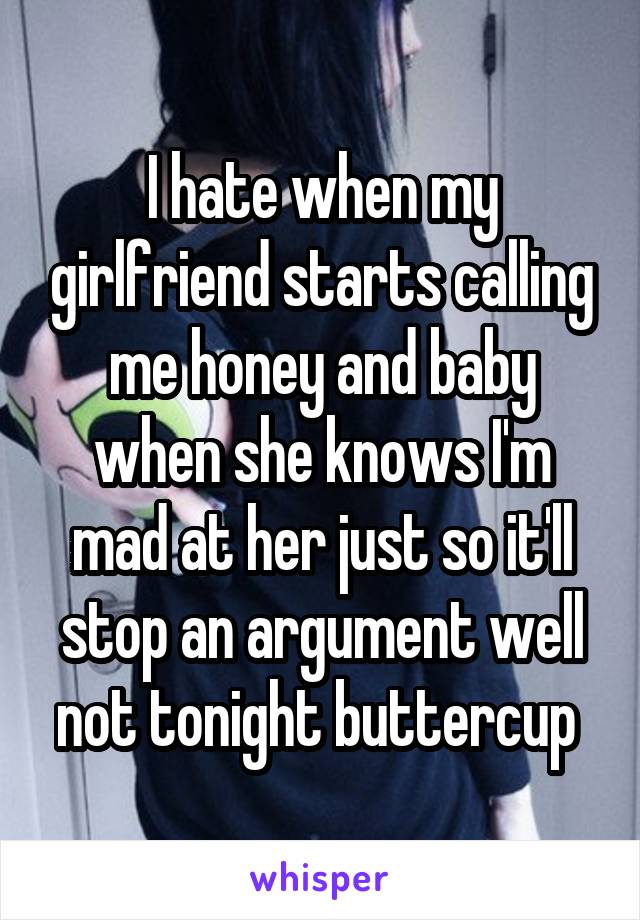 I hate when my girlfriend starts calling me honey and baby when she knows I'm mad at her just so it'll stop an argument well not tonight buttercup 