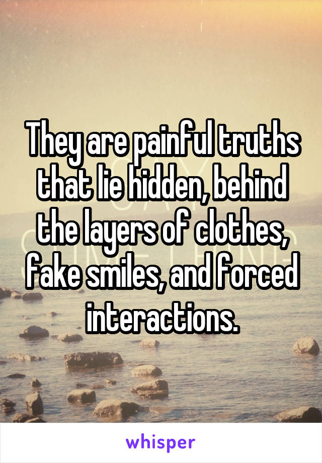 They are painful truths that lie hidden, behind the layers of clothes, fake smiles, and forced interactions.