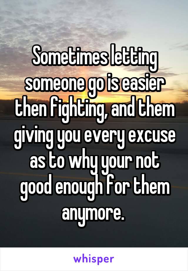 Sometimes letting someone go is easier then fighting, and them giving you every excuse as to why your not good enough for them anymore. 