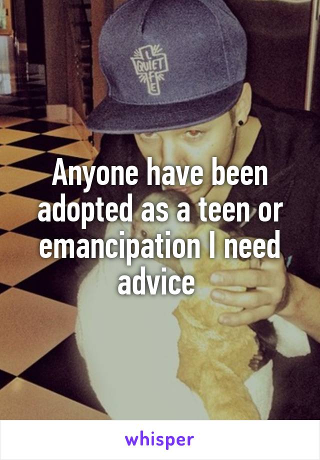 Anyone have been adopted as a teen or emancipation I need advice 