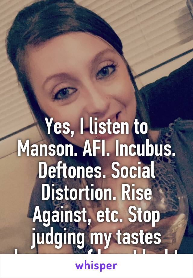 




Yes, I listen to Manson. AFI. Incubus. Deftones. Social Distortion. Rise Against, etc. Stop judging my tastes because of how I look!