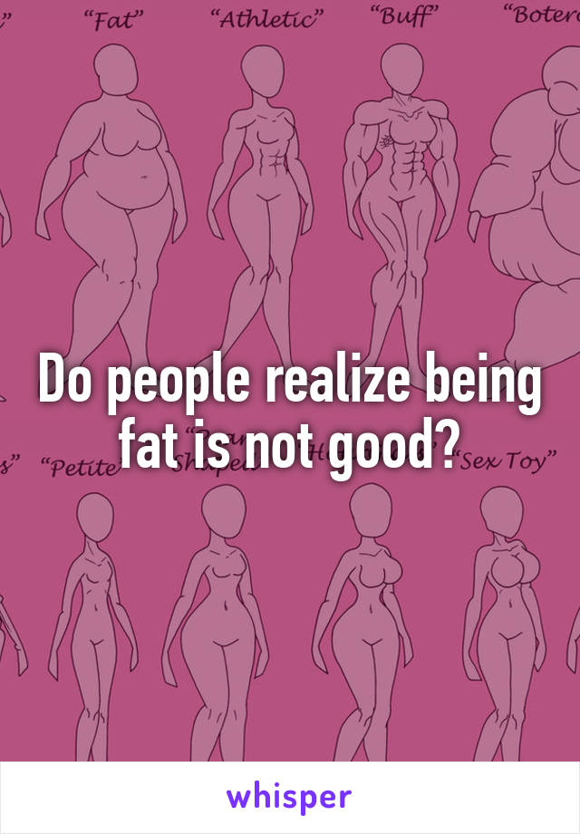 Do people realize being fat is not good?