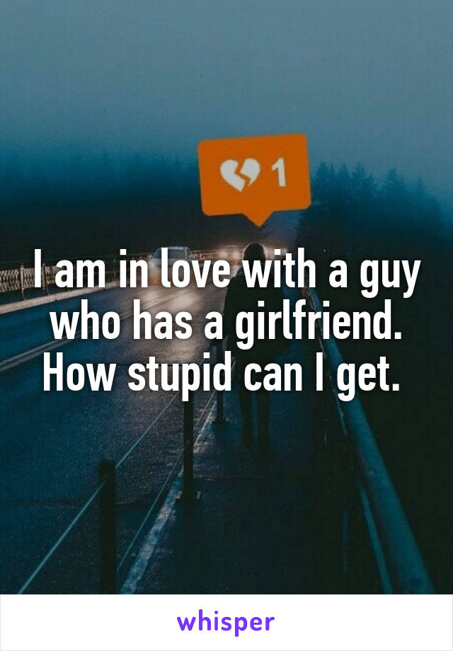 I am in love with a guy who has a girlfriend. How stupid can I get. 