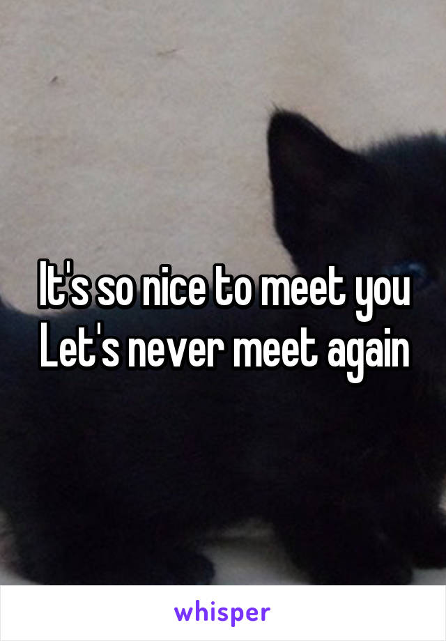 It's so nice to meet you
Let's never meet again