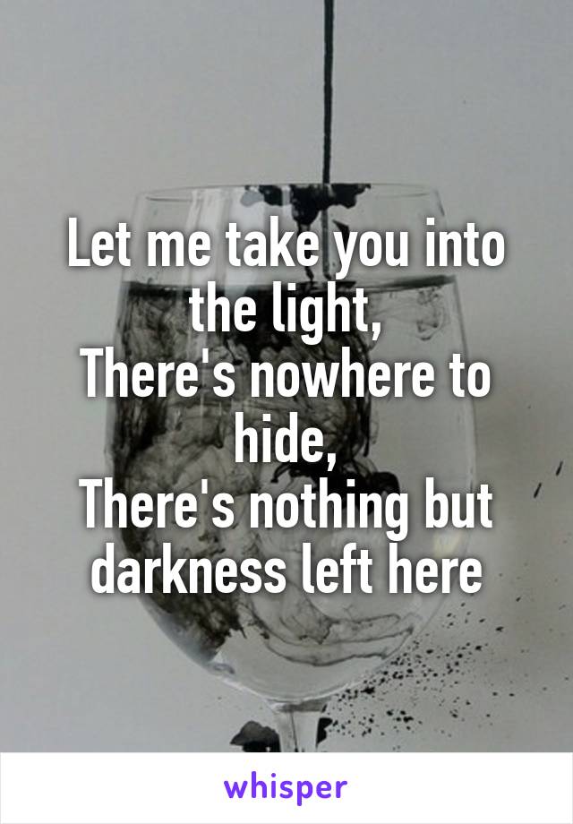 Let me take you into the light,
There's nowhere to hide,
There's nothing but darkness left here