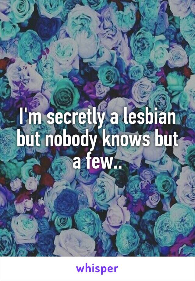 I'm secretly a lesbian but nobody knows but a few..