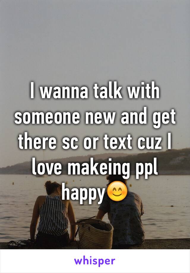 I wanna talk with someone new and get there sc or text cuz I love makeing ppl happy😊