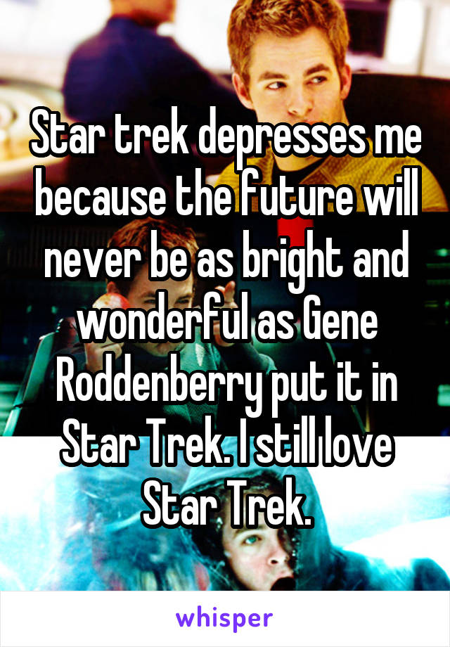 Star trek depresses me because the future will never be as bright and wonderful as Gene Roddenberry put it in Star Trek. I still love Star Trek.
